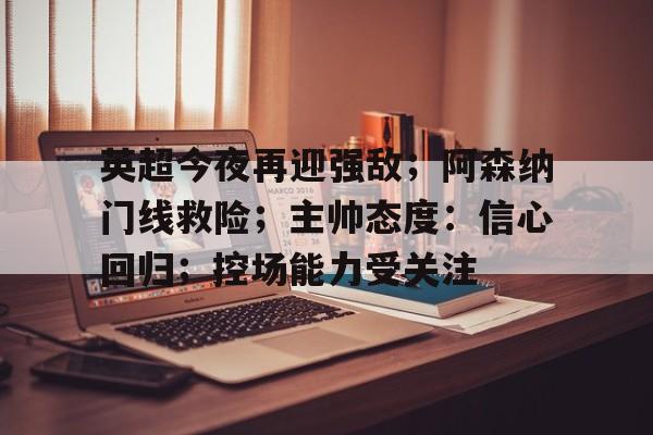 九游登录入口-英超今夜再迎强敌；阿森纳门线救险；主帅态度：信心回归；控场能力受关注的简单介绍