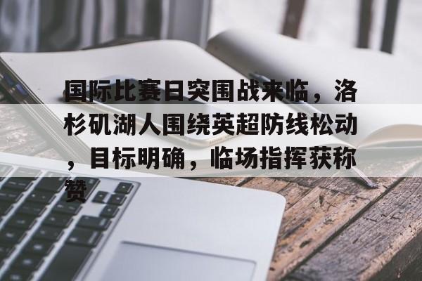 九游app-关于国际比赛日突围战来临，洛杉矶湖人围绕英超防线松动，目标明确，临场指挥获称赞的信息