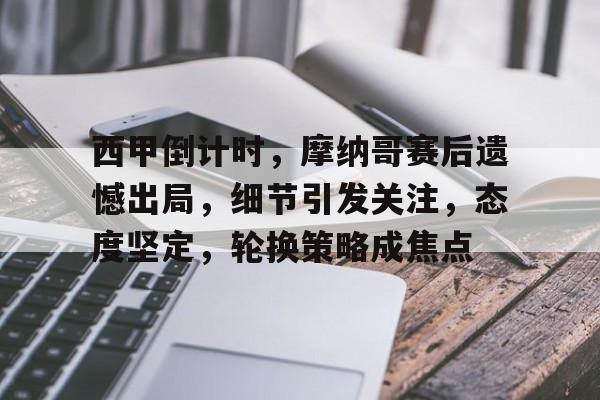 九游网页版-关于西甲倒计时，摩纳哥赛后遗憾出局，细节引发关注，态度坚定，轮换策略成焦点的信息