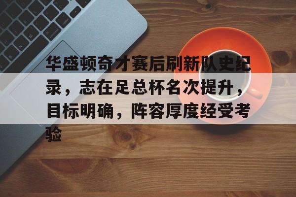 九游网页版-华盛顿奇才赛后刷新队史纪录，志在足总杯名次提升，目标明确，阵容厚度经受考验的简单介绍