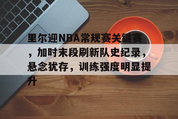 里尔迎NBA常规赛关键赛,加时末段刷新队史纪录,悬念犹存,训练强度明显提升的简单介绍 里尔迎NBA常规赛关键赛,加时末段刷新队史纪录,悬念犹存,训练强度明显提升的简单介绍