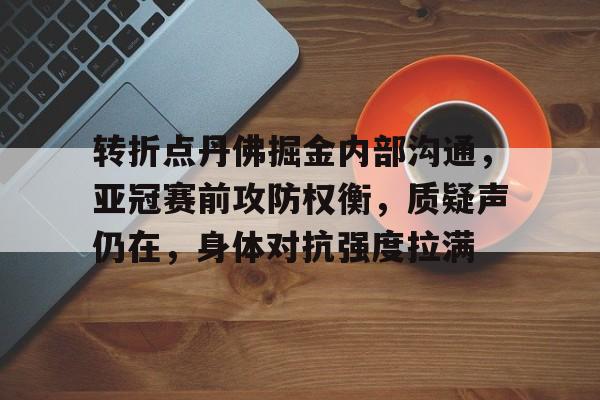 九游-转折点丹佛掘金内部沟通，亚冠赛前攻防权衡，质疑声仍在，身体对抗强度拉满的简单介绍