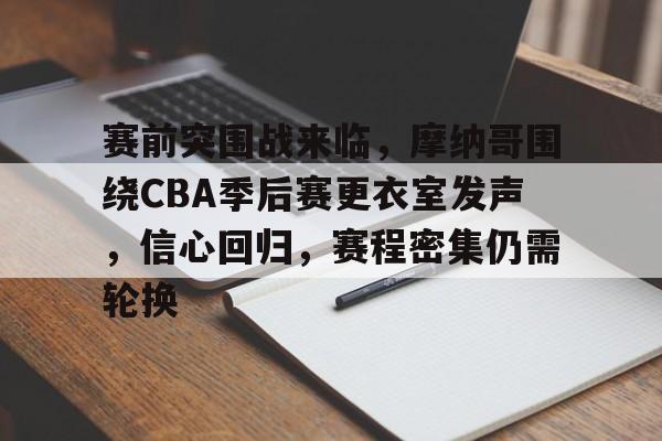 九游登录入口-赛前突围战来临，摩纳哥围绕CBA季后赛更衣室发声，信心回归，赛程密集仍需轮换的简单介绍