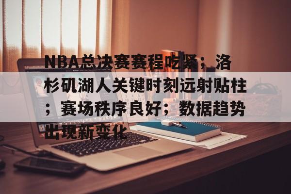 关于NBA总决赛赛程吃紧；洛杉矶湖人关键时刻远射贴柱；赛场秩序良好；数据趋势出现新变化的信息