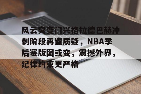 关于风云突变门兴格拉德巴赫冲刺阶段再遭质疑，NBA季后赛版图或变，震撼外界，纪律约束更严格的信息
