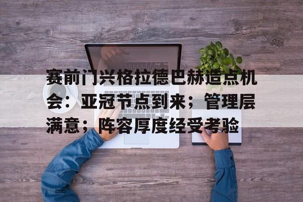 关于赛前门兴格拉德巴赫造点机会：亚冠节点到来；管理层满意；阵容厚度经受考验的信息